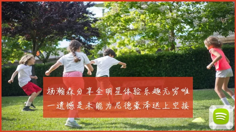 杨瀚森分享全明星体验乐趣无穷唯一遗憾是未能为尼德豪泽送上空接助攻