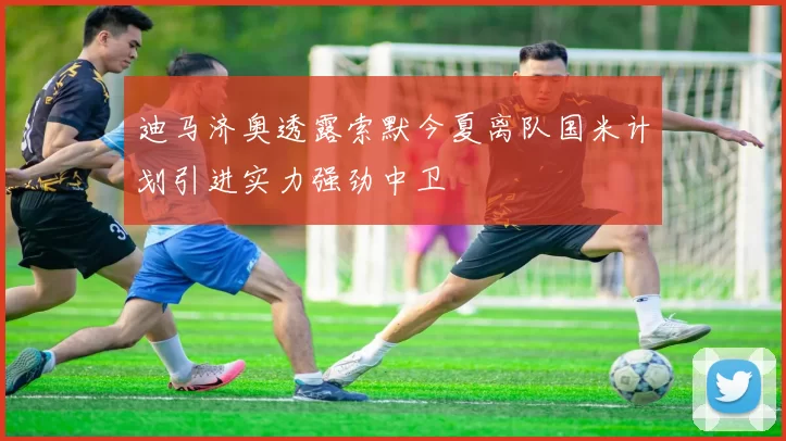 迪马济奥透露索默今夏离队国米计划引进实力强劲中卫