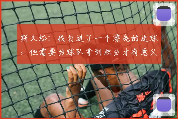 斯文松：我打进了一个漂亮的进球，但需要为球队拿到积分才有意义