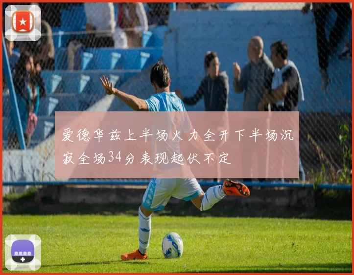爱德华兹上半场火力全开下半场沉寂全场34分表现起伏不定