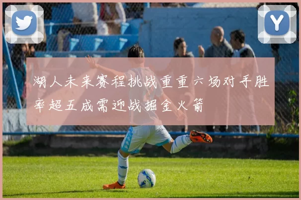 湖人未来赛程挑战重重六场对手胜率超五成需迎战掘金火箭