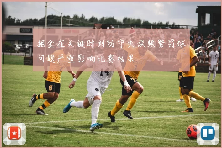 掘金在关键时刻防守失误频繁罚球问题严重影响比赛结果