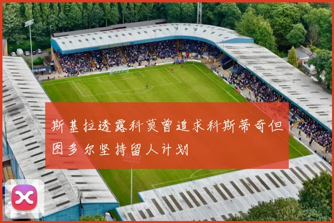 斯基拉透露科莫曾追求科斯蒂奇但图多尔坚持留人计划