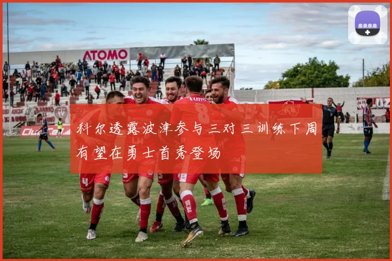 科尔透露波津参与三对三训练下周有望在勇士首秀登场