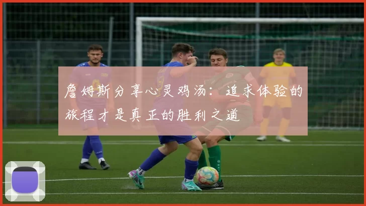 詹姆斯分享心灵鸡汤：追求体验的旅程才是真正的胜利之道