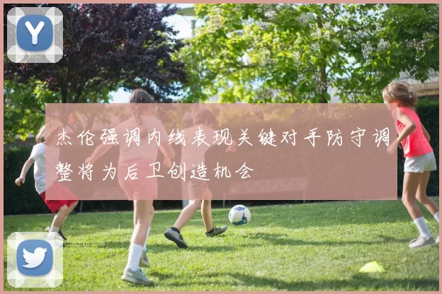 杰伦强调内线表现关键对手防守调整将为后卫创造机会