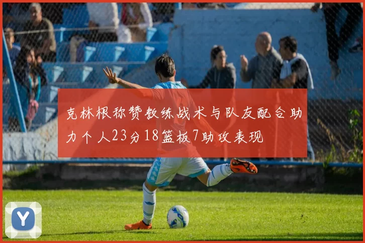 克林根称赞教练战术与队友配合助力个人23分18篮板7助攻表现