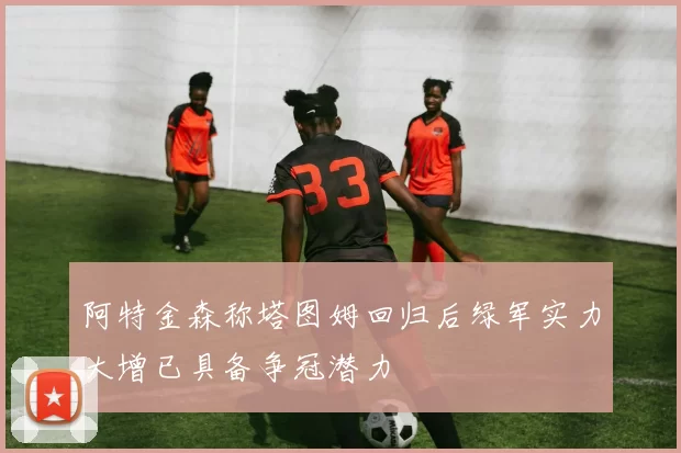 阿特金森称塔图姆回归后绿军实力大增已具备争冠潜力