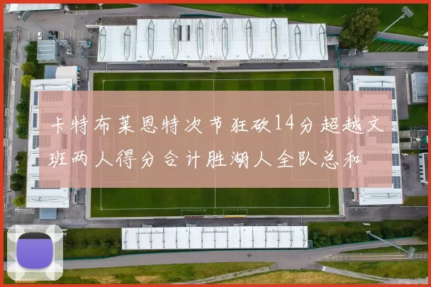 卡特布莱恩特次节狂砍14分超越文班两人得分合计胜湖人全队总和