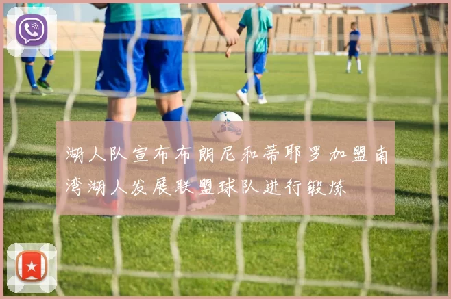 湖人队宣布布朗尼和蒂耶罗加盟南湾湖人发展联盟球队进行锻炼