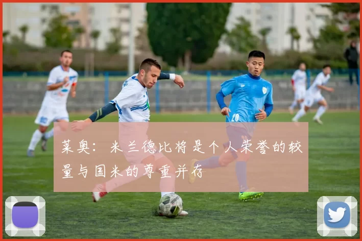 莱奥：米兰德比将是个人荣誉的较量与国米的尊重并存
