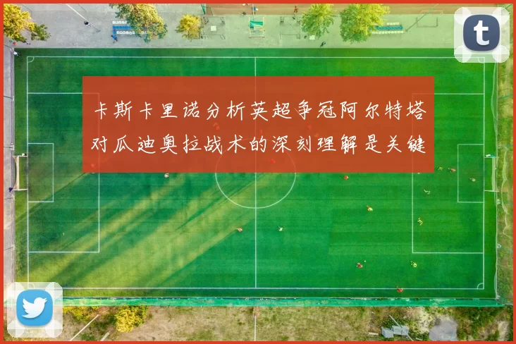 卡斯卡里诺分析英超争冠阿尔特塔对瓜迪奥拉战术的深刻理解是关键
