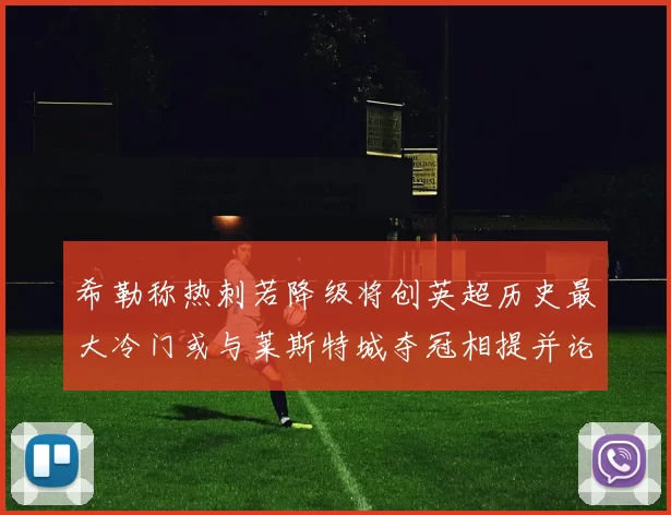 希勒称热刺若降级将创英超历史最大冷门或与莱斯特城夺冠相提并论