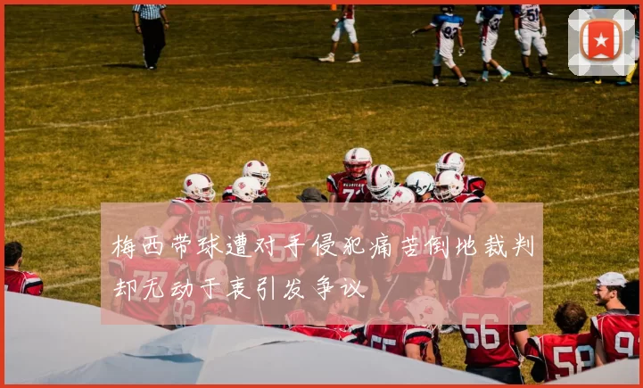 梅西带球遭对手侵犯痛苦倒地裁判却无动于衷引发争议