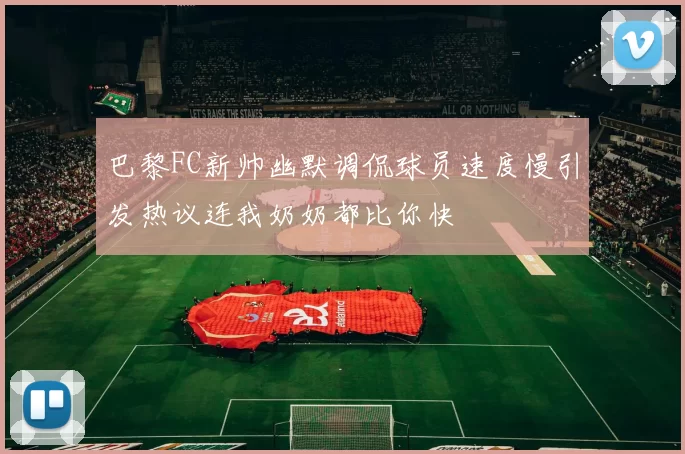 巴黎FC新帅幽默调侃球员速度慢引发热议连我奶奶都比你快