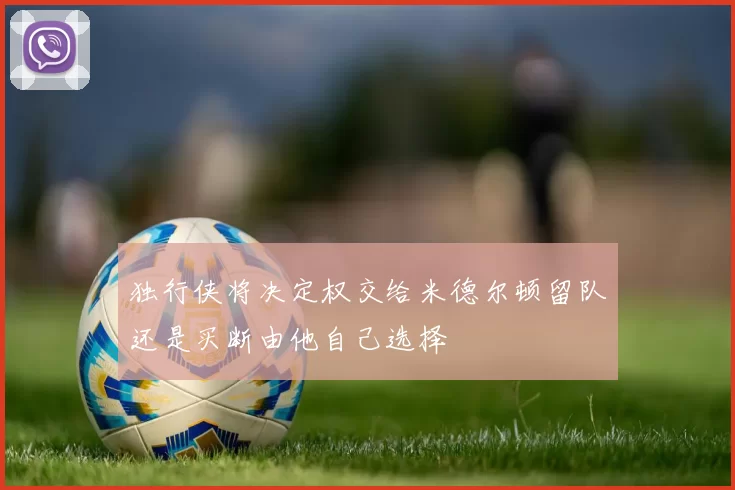 独行侠将决定权交给米德尔顿留队还是买断由他自己选择