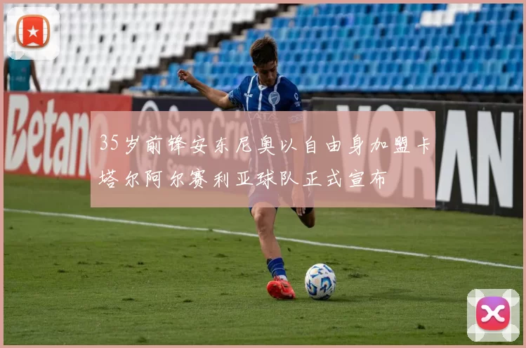 35岁前锋安东尼奥以自由身加盟卡塔尔阿尔赛利亚球队正式宣布