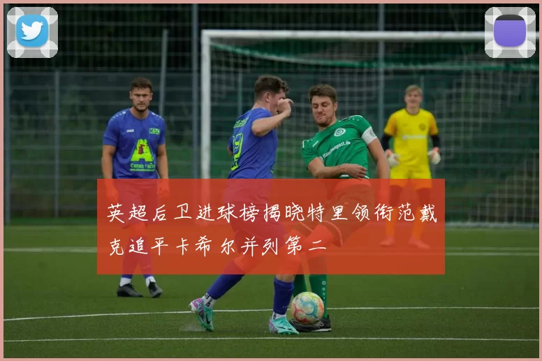 英超后卫进球榜揭晓特里领衔范戴克追平卡希尔并列第二