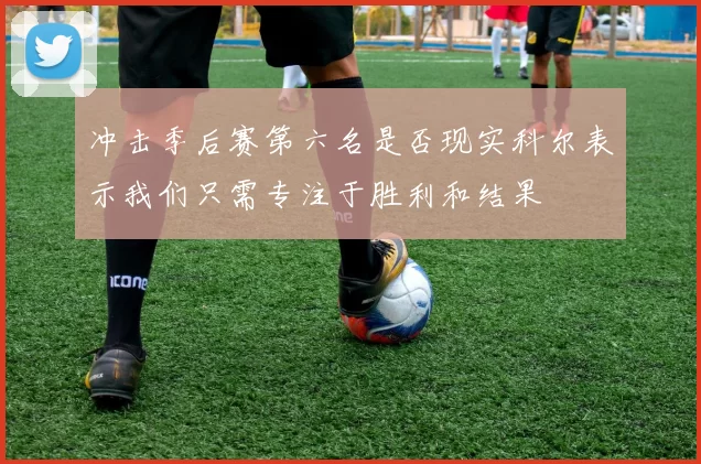 冲击季后赛第六名是否现实科尔表示我们只需专注于胜利和结果