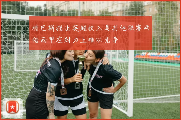 特巴斯指出英超收入是其他联赛两倍西甲在财力上难以竞争