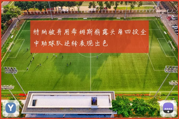 特纳被弃用希姆斯崭露头角四投全中助球队逆转表现出色