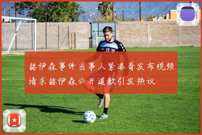 赫伊森事件当事人紧凑哥发布视频请求赫伊森公开道歉引发热议