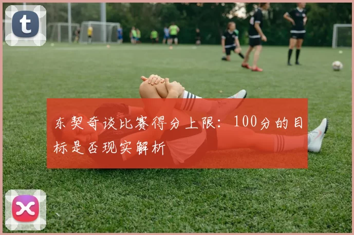 东契奇谈比赛得分上限：100分的目标是否现实解析
