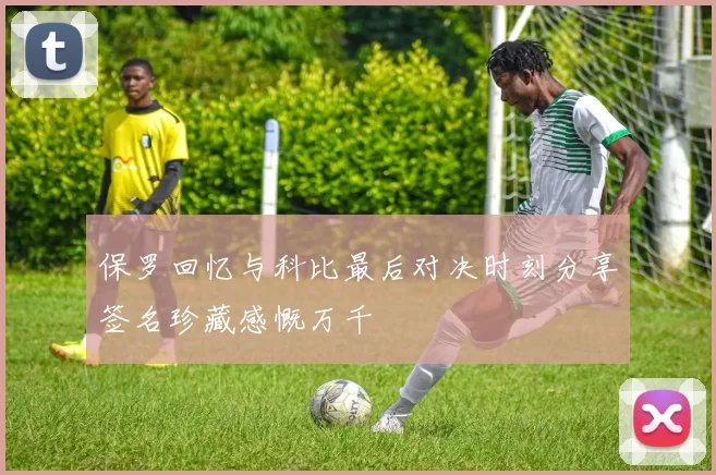 保罗回忆与科比最后对决时刻分享签名珍藏感慨万千