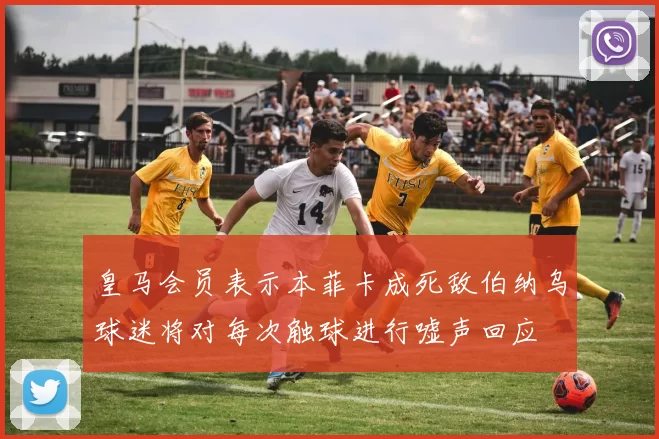 皇马会员表示本菲卡成死敌伯纳乌球迷将对每次触球进行嘘声回应