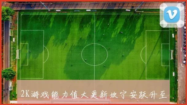 2K游戏能力值大更新坎宁安跃升至95哈登和库明加也有显著提升