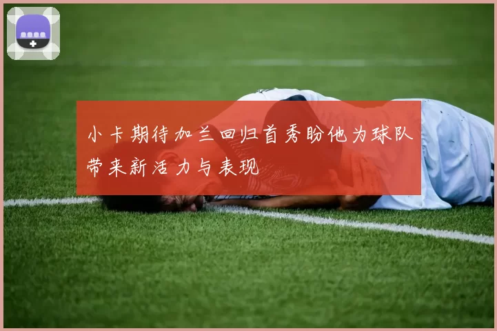 小卡期待加兰回归首秀盼他为球队带来新活力与表现